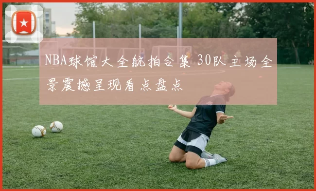 NBA球馆大全航拍合集 30队主场全景震撼呈现看点盘点