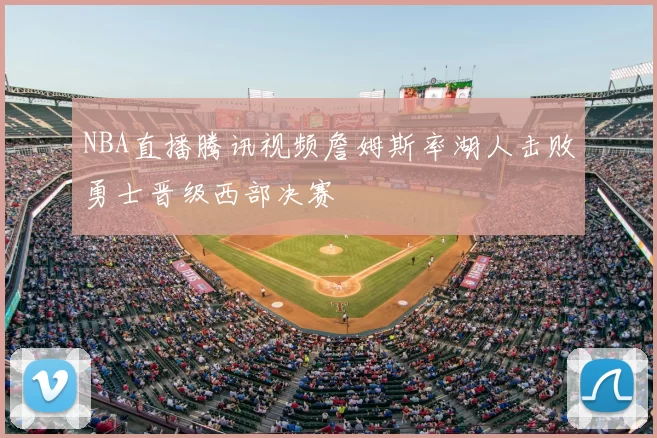 NBA直播腾讯视频詹姆斯率湖人击败勇士晋级西部决赛