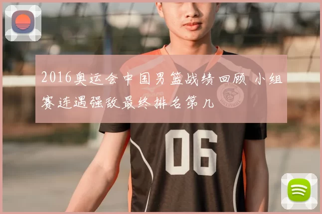 2016奥运会中国男篮战绩回顾 小组赛连遇强敌最终排名第几