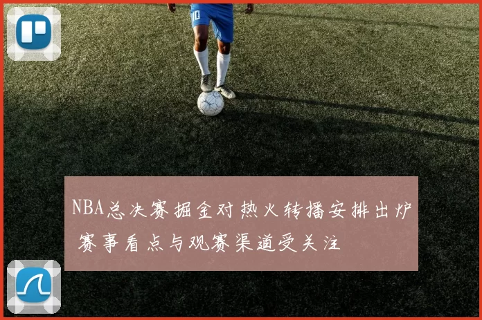 NBA总决赛掘金对热火转播安排出炉 赛事看点与观赛渠道受关注