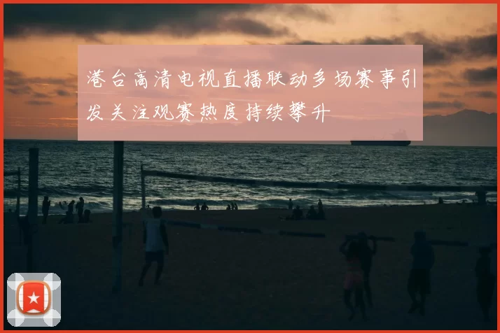 港台高清电视直播联动多场赛事引发关注观赛热度持续攀升