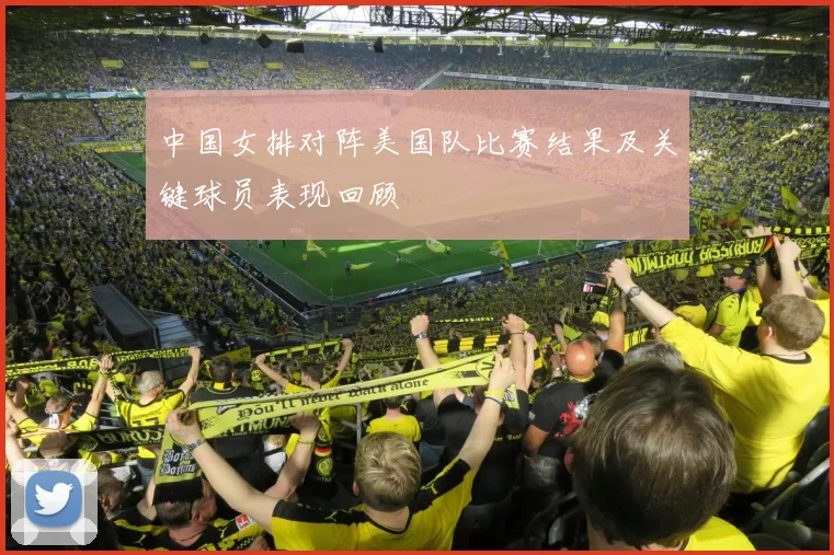 中国女排对阵美国队比赛结果及关键球员表现回顾
