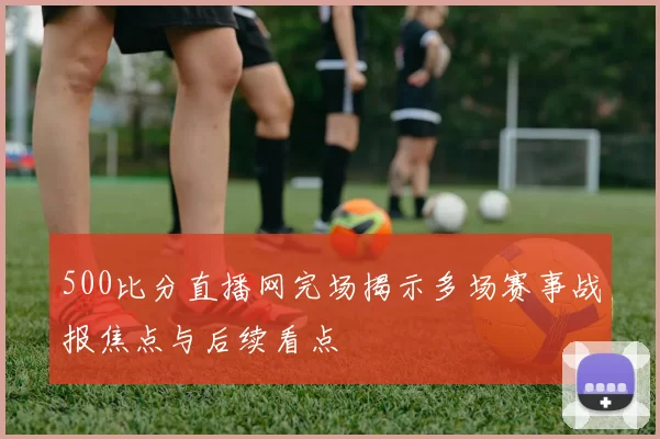 500比分直播网完场揭示多场赛事战报焦点与后续看点