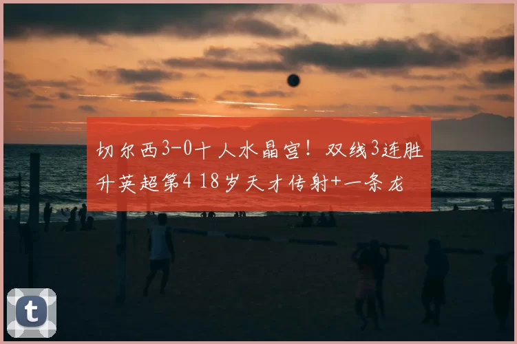 切尔西3-0十人水晶宫!双线3连胜升英超第4 18岁天才传射+一条龙