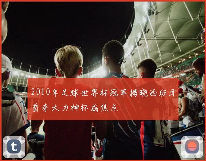 2010年足球世界杯冠军揭晓西班牙首夺大力神杯成焦点