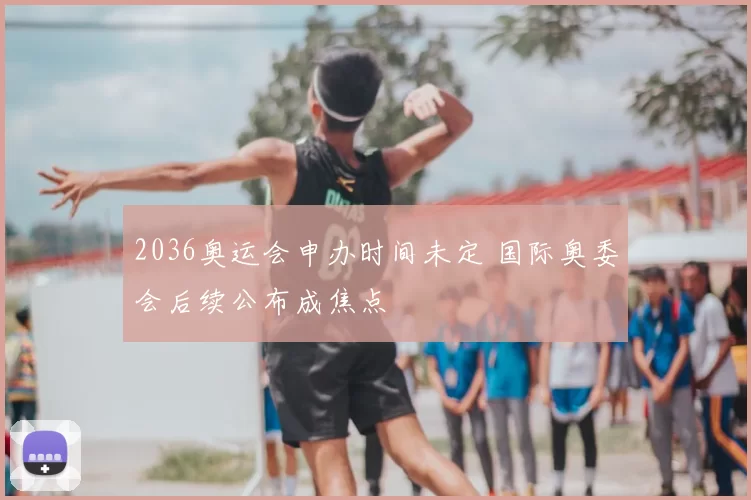 2036奥运会申办时间未定 国际奥委会后续公布成焦点
