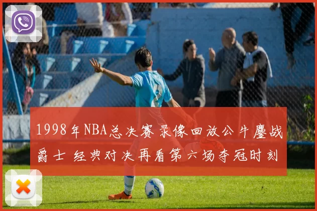 1998年NBA总决赛录像回放公牛鏖战爵士 经典对决再看第六场夺冠时刻