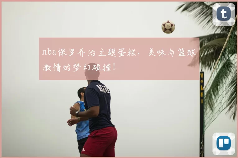 nba保罗乔治主题蛋糕,美味与篮球激情的梦幻碰撞!