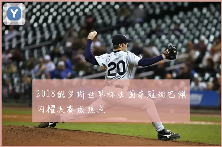 2018俄罗斯世界杯法国夺冠姆巴佩闪耀决赛成焦点