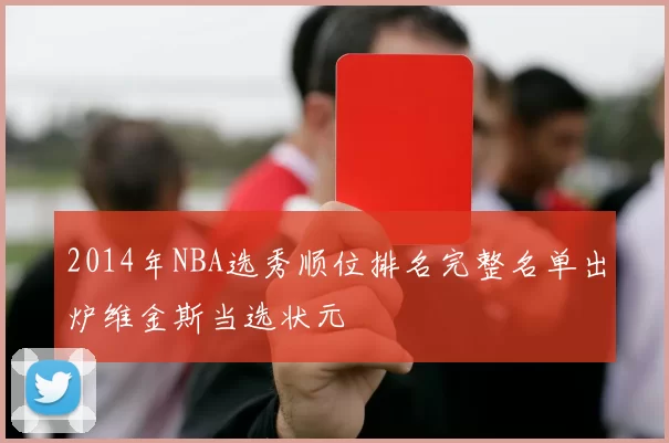 2014年NBA选秀顺位排名完整名单出炉维金斯当选状元