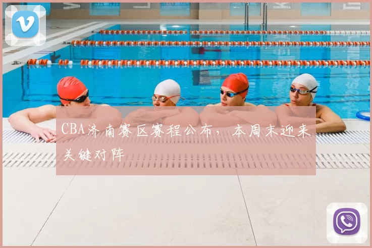 CBA济南赛区赛程公布，本周末迎来关键对阵