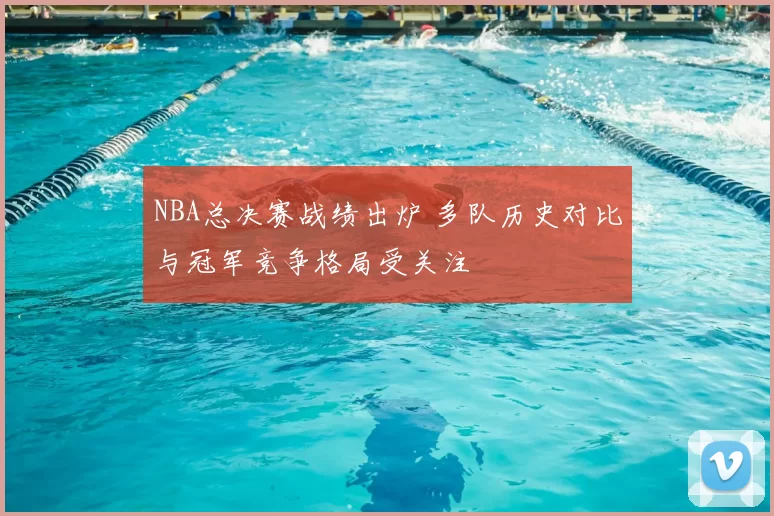 NBA总决赛战绩出炉 多队历史对比与冠军竞争格局受关注