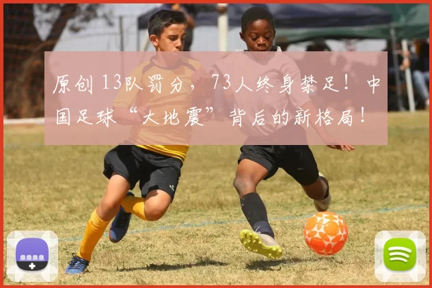 原创 13队罚分,73人终身禁足!中国足球“大地震”背后的新格局!