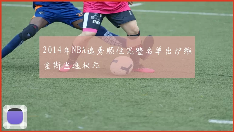 2014年NBA选秀顺位完整名单出炉维金斯当选状元
