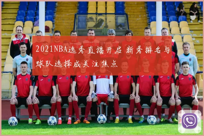 2021NBA选秀直播开启 新秀排名与球队选择成关注焦点