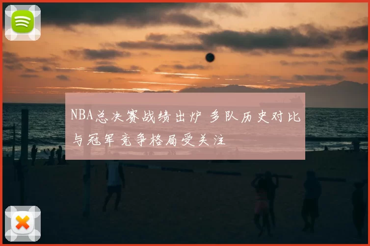 NBA总决赛战绩出炉 多队历史对比与冠军竞争格局受关注