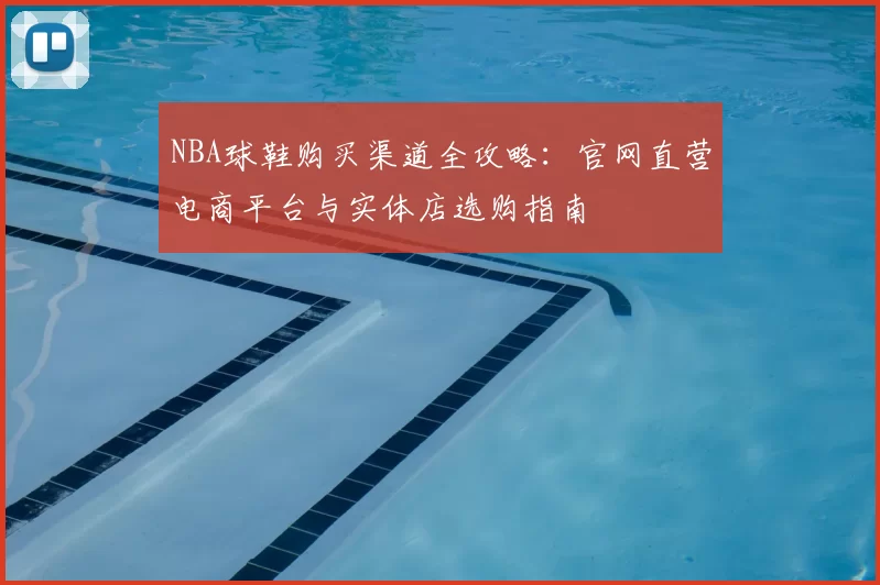 NBA球鞋购买渠道全攻略：官网直营电商平台与实体店选购指南