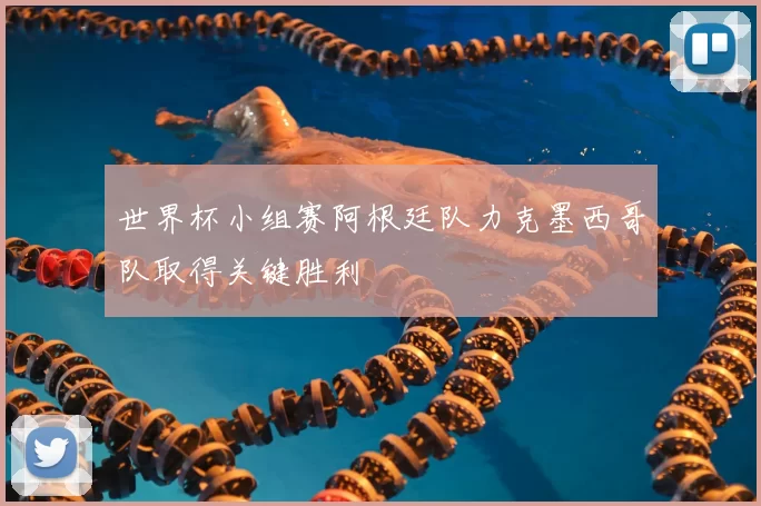 世界杯小组赛阿根廷队力克墨西哥队取得关键胜利