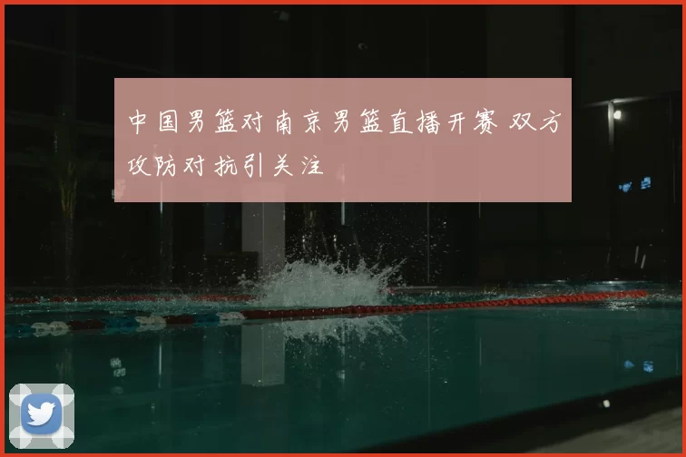 中国男篮对南京男篮直播开赛 双方攻防对抗引关注
