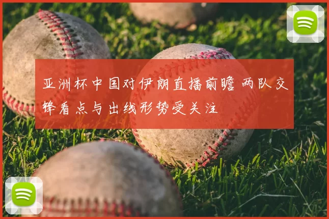 亚洲杯中国对伊朗直播前瞻 两队交锋看点与出线形势受关注