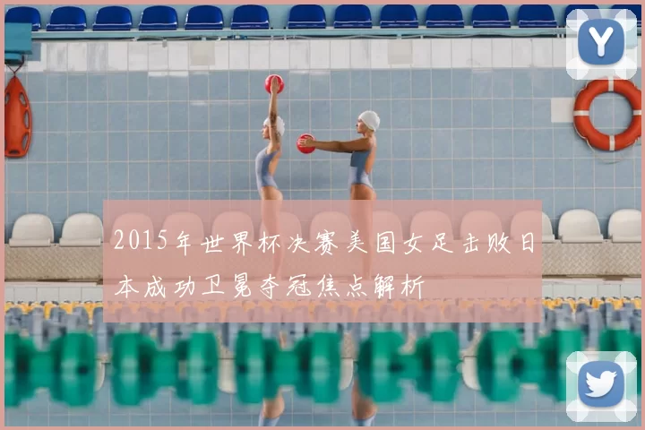 2015年世界杯决赛美国女足击败日本成功卫冕夺冠焦点解析