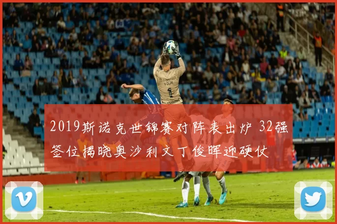 2019斯诺克世锦赛对阵表出炉 32强签位揭晓奥沙利文丁俊晖迎硬仗