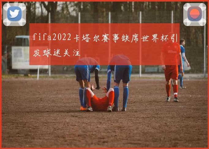 fifa2022卡塔尔赛事缺席世界杯引发球迷关注