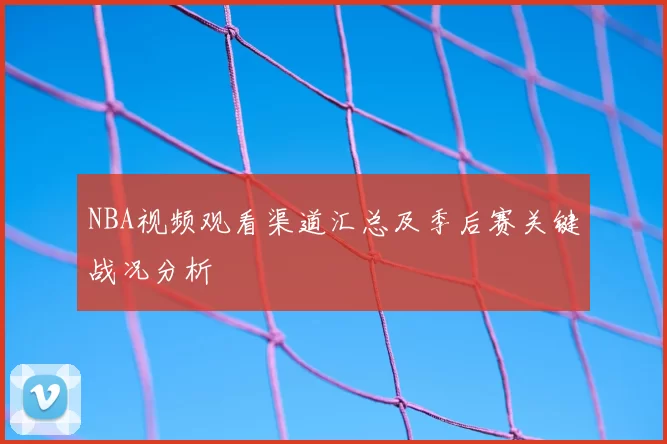 NBA视频观看渠道汇总及季后赛关键战况分析
