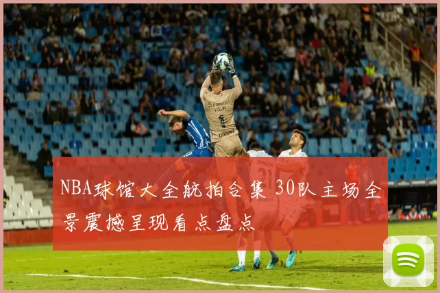 NBA球馆大全航拍合集 30队主场全景震撼呈现看点盘点