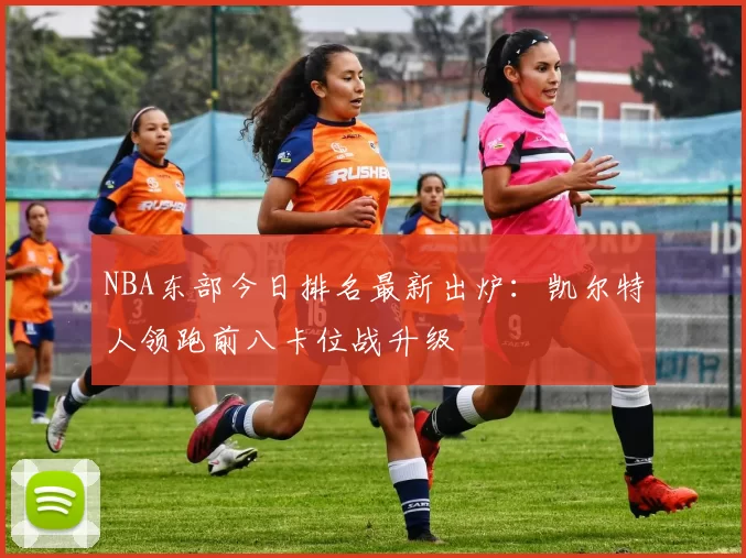 NBA东部今日排名最新出炉：凯尔特人领跑前八卡位战升级