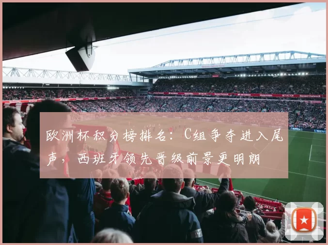 欧洲杯积分榜排名：C组争夺进入尾声，西班牙领先晋级前景更明朗