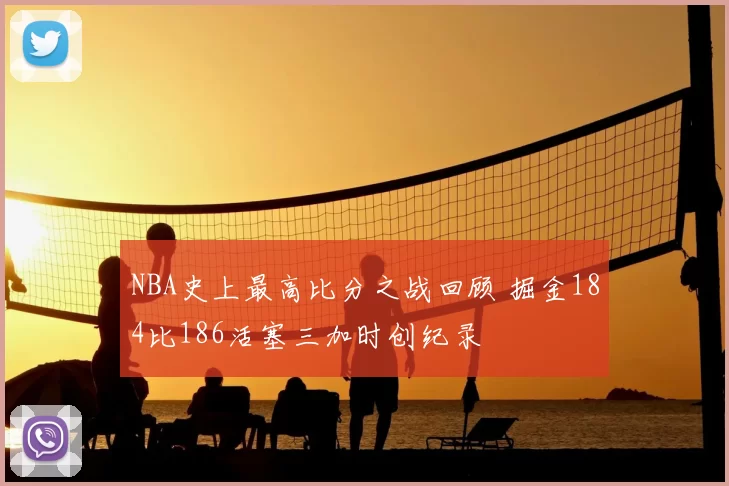 NBA史上最高比分之战回顾 掘金184比186活塞三加时创纪录