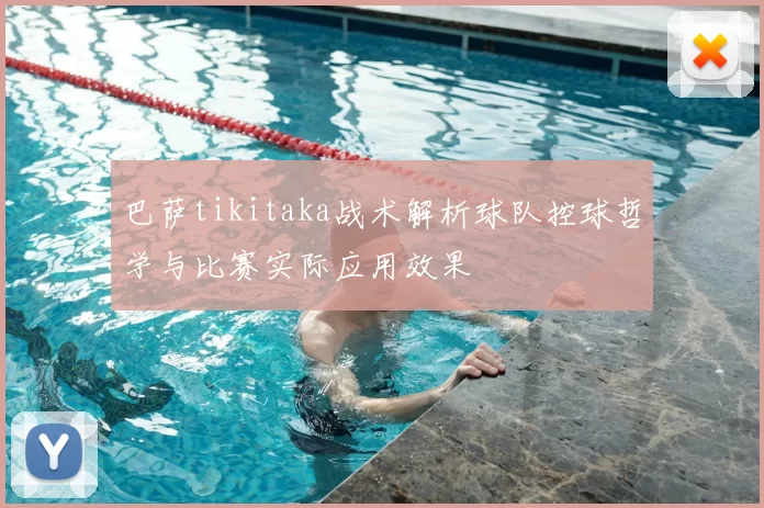 巴萨tikitaka战术解析球队控球哲学与比赛实际应用效果