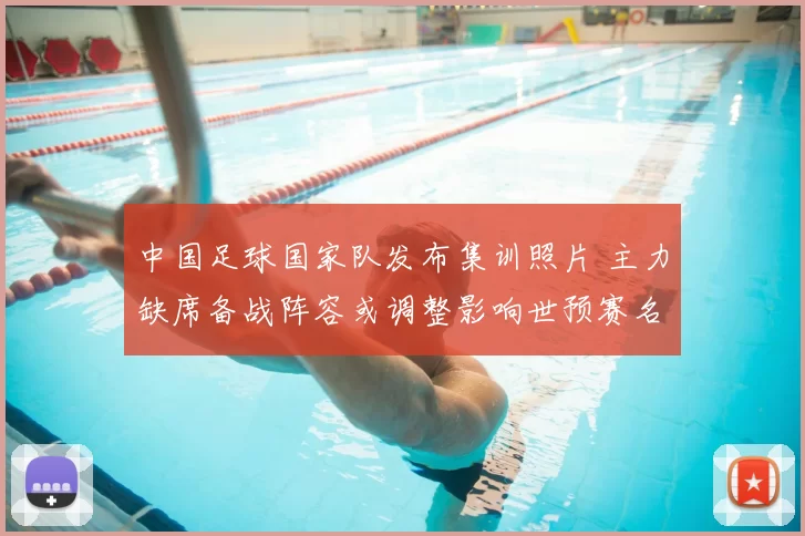 中国足球国家队发布集训照片 主力缺席备战阵容或调整影响世预赛名单选择