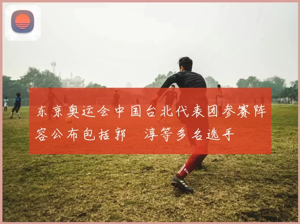 东京奥运会中国台北代表团参赛阵容公布包括郭婞淳等多名选手