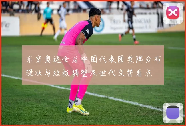 东京奥运会后中国代表团奖牌分布现状与短板调整及世代交替看点