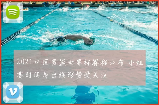 2021中国男篮世界杯赛程公布 小组赛时间与出线形势受关注