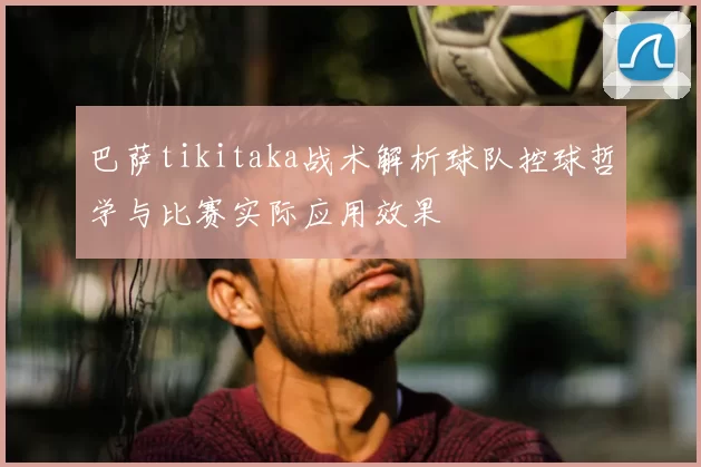 巴萨tikitaka战术解析球队控球哲学与比赛实际应用效果
