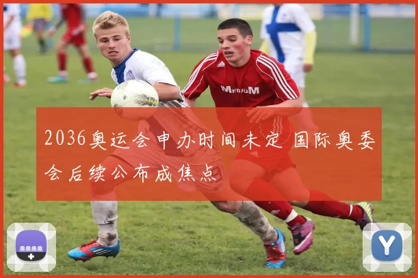 2036奥运会申办时间未定 国际奥委会后续公布成焦点