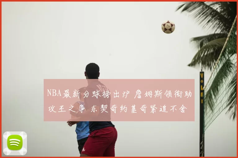 NBA最新分球榜出炉 詹姆斯领衔助攻王之争 东契奇约基奇紧追不舍