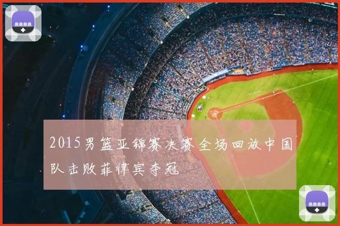 2015男篮亚锦赛决赛全场回放中国队击败菲律宾夺冠
