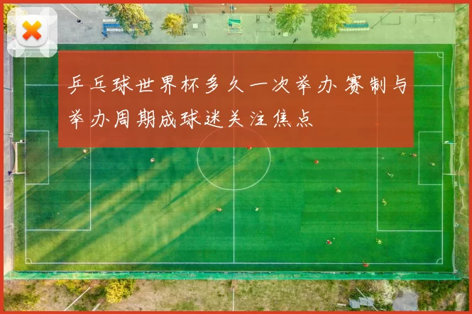 乒乓球世界杯多久一次举办 赛制与举办周期成球迷关注焦点