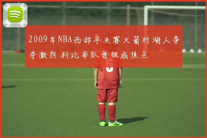 2009年NBA西部半决赛火箭对湖人争夺激烈 科比率队晋级成焦点