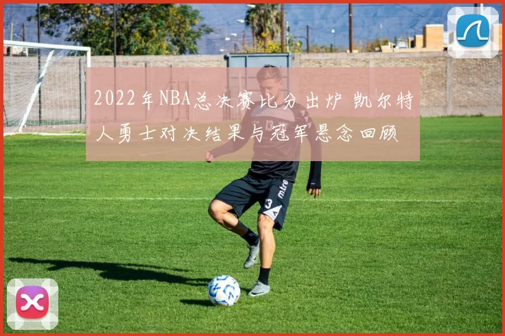 2022年NBA总决赛比分出炉 凯尔特人勇士对决结果与冠军悬念回顾