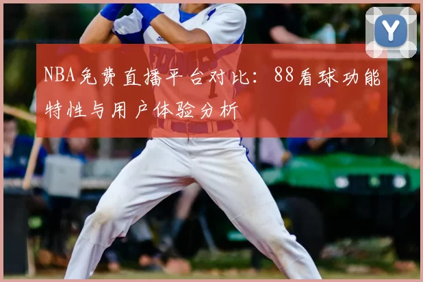 NBA免费直播平台对比：88看球功能特性与用户体验分析