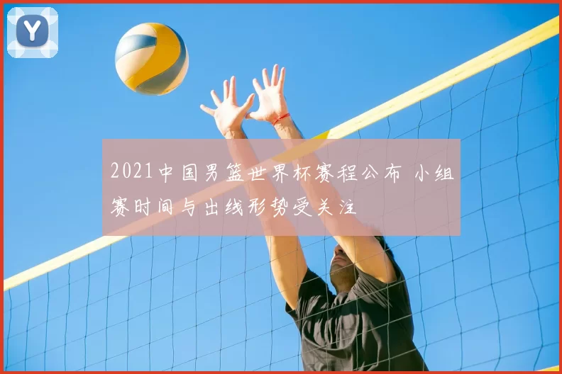 2021中国男篮世界杯赛程公布 小组赛时间与出线形势受关注