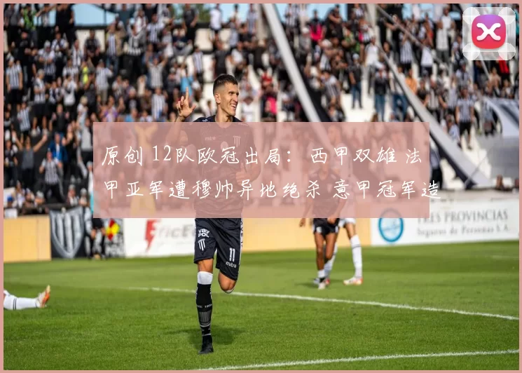 原创 12队欧冠出局：西甲双雄 法甲亚军遭穆帅异地绝杀 意甲冠军造耻辱