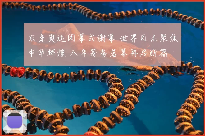 东京奥运闭幕式谢幕 世界目光聚焦中华辉煌 八年筹备落幕再启新篇