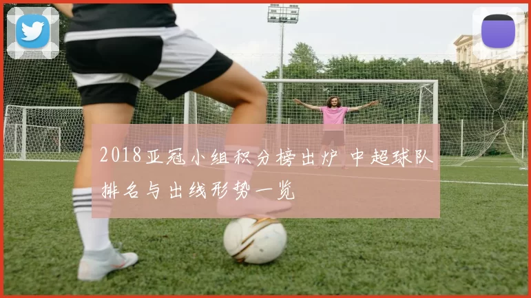 2018亚冠小组积分榜出炉 中超球队排名与出线形势一览