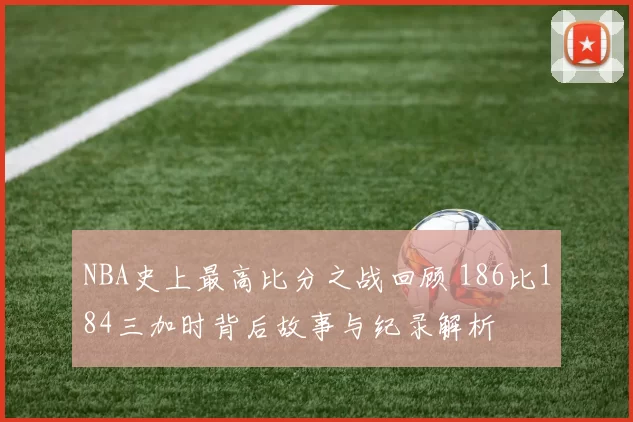 NBA史上最高比分之战回顾 186比184三加时背后故事与纪录解析